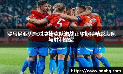 罗马尼亚男篮对决捷克队激战正酣期待精彩表现与胜利荣耀