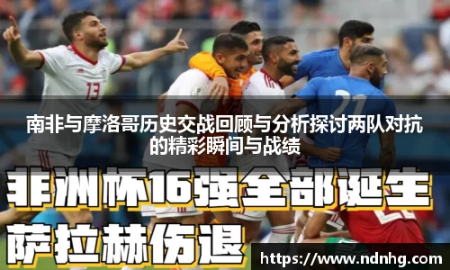 南非与摩洛哥历史交战回顾与分析探讨两队对抗的精彩瞬间与战绩