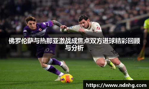 佛罗伦萨与热那亚激战成焦点双方进球精彩回顾与分析
