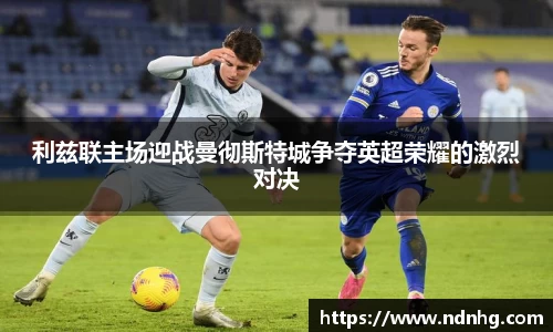利兹联主场迎战曼彻斯特城争夺英超荣耀的激烈对决
